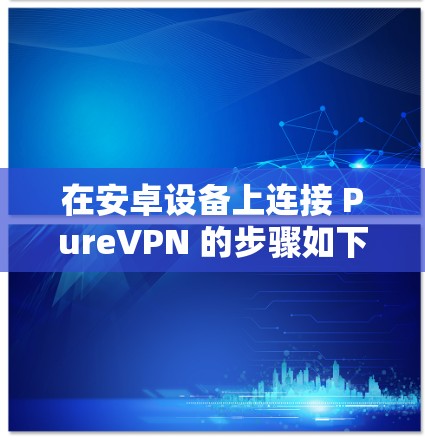 在安卓设备上连接 PureVPN 的步骤如下
