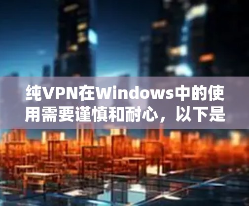 纯VPN在Windows中的使用需要谨慎和耐心，以下是一个系统化的指南