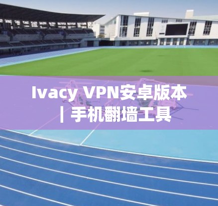 Ivacy VPN安卓版本｜手机翻墙工具