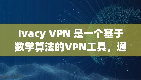 Ivacy VPN 是一个基于数学算法的VPN工具，通过加密技术保护数据安全，不同于传统VPN依赖防火墙和物理网络。以下是关于Ivacy VPN的详细总结