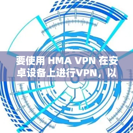 要使用 HMA VPN 在安卓设备上进行VPN，以下是一些步骤和建议