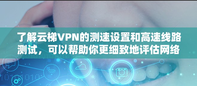 了解云梯VPN的测速设置和高速线路测试，可以帮助你更细致地评估网络性能，从而优化VPN配置，确保安全和高效的服务。以下是对这一过程的详细步骤和分析