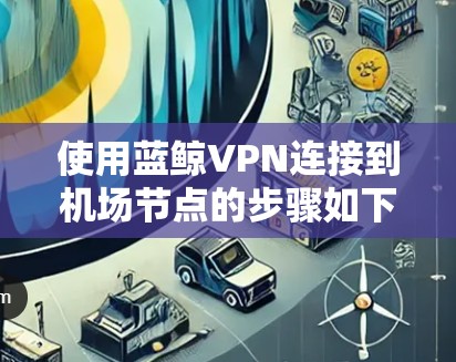 使用蓝鲸VPN连接到机场节点的步骤如下
