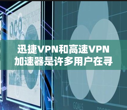 迅捷VPN和高速VPN加速器是许多用户在寻找VPN解决方案时的首选。以下是详细的步骤和推荐