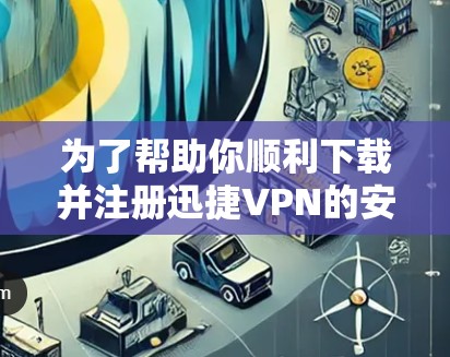 为了帮助你顺利下载并注册迅捷VPN的安卓客户端并完成连接步骤，以下是详细的步骤指南