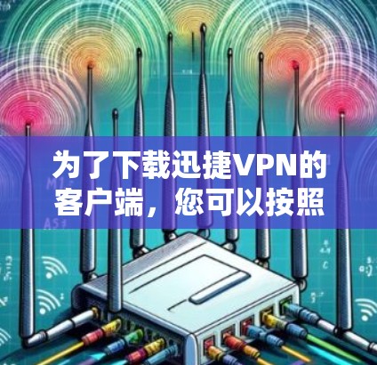 为了下载迅捷VPN的客户端，您可以按照以下步骤操作