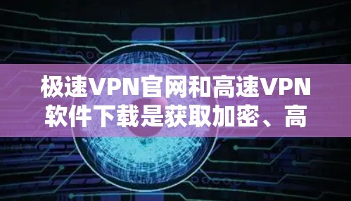 极速VPN官网和高速VPN软件下载是获取加密、高速、安全VPN服务的重要组成部分。以下是详细的步骤和信息，帮助您更好地获取和使用这些服务