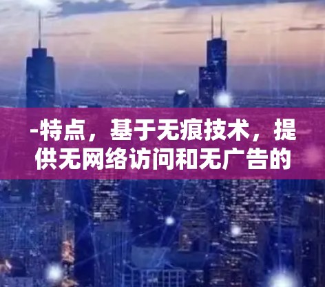 -特点，基于无痕技术，提供无网络访问和无广告的体验