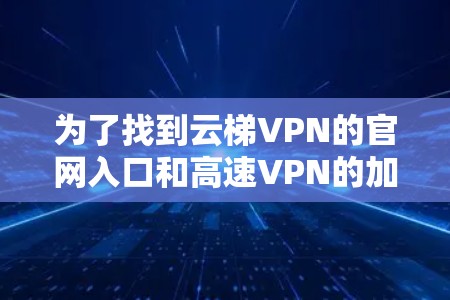 为了找到云梯VPN的官网入口和高速VPN的加速器，可以按照以下步骤进行