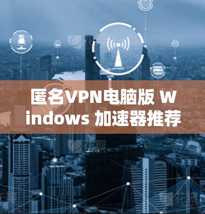 匿名VPN电脑版 Windows 加速器推荐