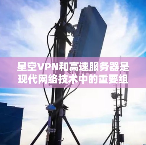 星空VPN和高速服务器是现代网络技术中的重要组成部分，它们结合在一起提供了更高速、更安全的网络服务。以下是它们之间的详细关系和作用