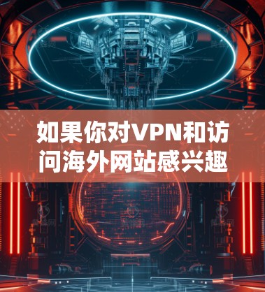 如果你对VPN和访问海外网站感兴趣，以下是一些关键点和建议