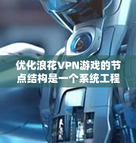 优化浪花VPN游戏的节点结构是一个系统工程，涉及多个步骤和参数的调整。以下是详细的优化步骤指南