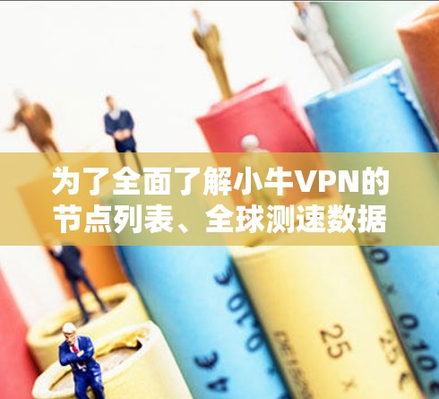 为了全面了解小牛VPN的节点列表、全球测速数据以及相关服务信息，您可以按照以下步骤进行