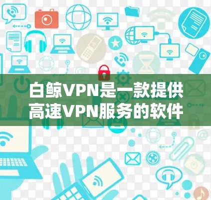 白鲸VPN是一款提供高速VPN服务的软件，通常会通过官方网站或第三方安全网站进行下载。以下是获取白鲸VPN官网和下载高速VPN软件的步骤