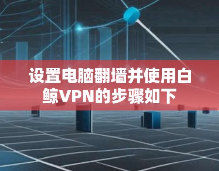 设置电脑翻墙并使用白鲸VPN的步骤如下