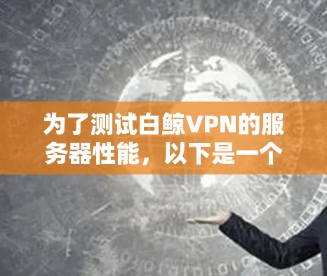 为了测试白鲸VPN的服务器性能，以下是一个清晰的步骤指南