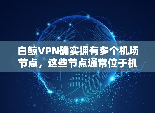 白鲸VPN确实拥有多个机场节点，这些节点通常位于机场的附近区域，如北京、上海、广州、杭州、深圳等地。这些节点是白鲸VPN在机场附近部署的服务器，旨在提供高速、稳定的VPN连接