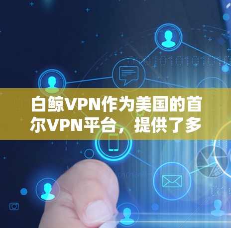 白鲸VPN作为美国的首尔VPN平台，提供了多种科学上网功能，包括匿名访问和数据共享，这些功能通过其加密技术和匿名协议实现。以下是关于白鲸VPN科学上网的详细分析