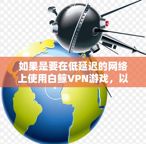 如果是要在低延迟的网络上使用白鲸VPN游戏，以下是一些推荐的工具和配置方法