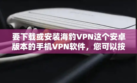 要下载或安装海豹VPN这个安卓版本的手机VPN软件，您可以按照以下步骤操作