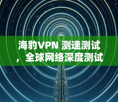 海豹VPN 测速测试，全球网络深度测试