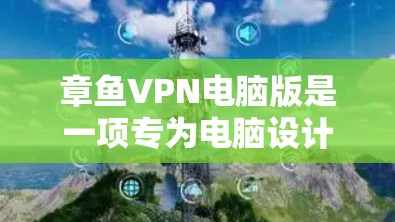 章鱼VPN电脑版是一项专为电脑设计的VPN工具，旨在提供高速、安全和可靠的网络连接。以下是对该工具的详细分析和使用指南