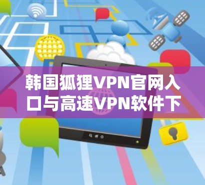 韩国狐狸VPN官网入口与高速VPN软件下载