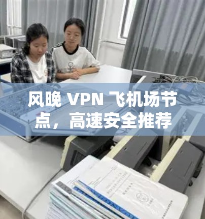 风晚 VPN 飞机场节点，高速安全推荐