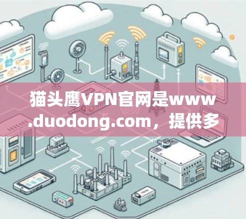 猫头鹰VPN官网是www.duodong.com，提供多种VPN服务，包括高速和非高速。如果您需要快速访问目标服务器，可以推荐以下高速VPN加速器