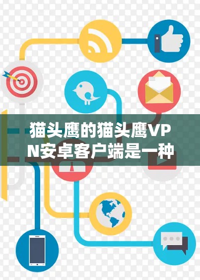 猫头鹰的猫头鹰VPN安卓客户端是一种通过翻墙技术实现移动网络访问的VPN服务。以下是详细的描述