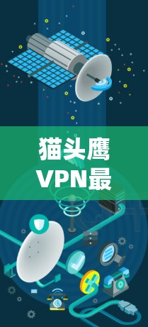 猫头鹰VPN最新版下载与使用指南