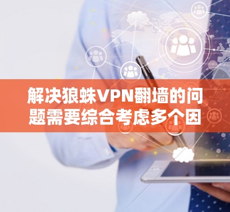 解决狼蛛VPN翻墙的问题需要综合考虑多个因素，包括使用替代工具、联系客服、检查设备和了解原因。以下是一步步的解决方案