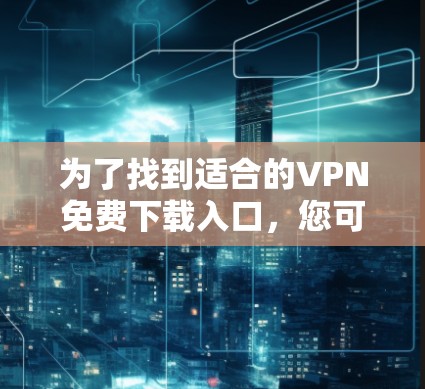 为了找到适合的VPN免费下载入口，您可以按照以下步骤进行