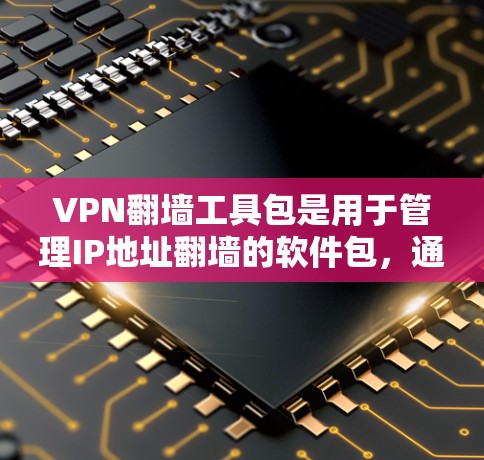 VPN翻墙工具包是用于管理IP地址翻墙的软件包，通过配置文件和脚本来自动管理翻墙设备。以下是针对这些工具包的详细指南
