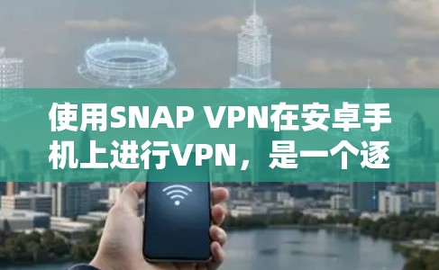 使用SNAP VPN在安卓手机上进行VPN，是一个逐步的过程，涉及多个步骤和注意事项。以下是一步步的指南，帮助你顺利完成这个过程
