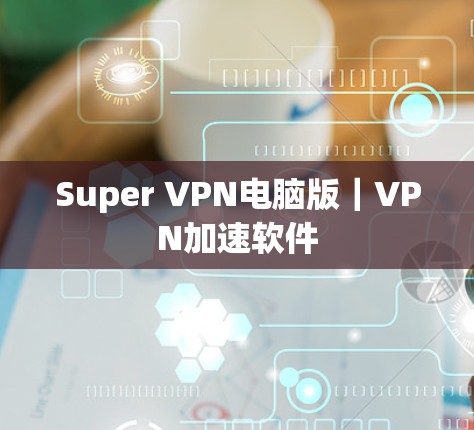 Super VPN电脑版｜VPN加速软件