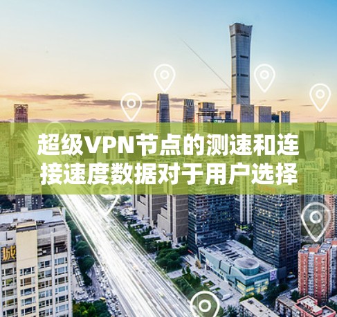 超级VPN节点的测速和连接速度数据对于用户选择和使用VPN服务至关重要。以下是对这些数据的详细分析和解释