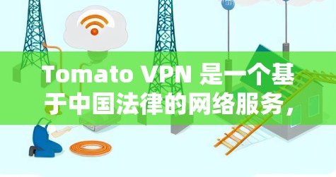 Tomato VPN 是一个基于中国法律的网络服务，允许用户在特定国家和语言下使用。如果您打算使用Tomato VPN访问国外内容，以下是一些关键点和注意事项
