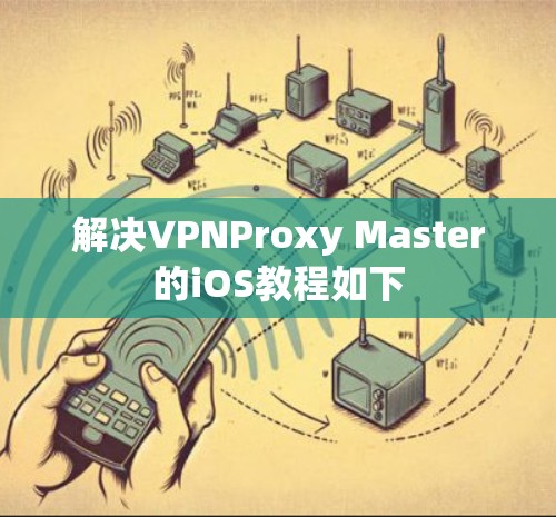 解决VPNProxy Master的iOS教程如下