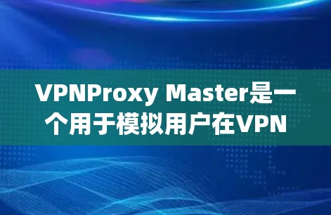 VPNProxy Master是一个用于模拟用户在VPN环境中访问IP地址时的延迟和带宽的代理服务器。测试它的性能需要了解VPN的配置，比如代理服务器的配置、VPN协议设置、网络连接等
