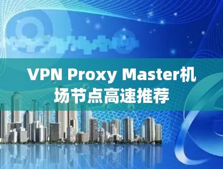 VPN Proxy Master机场节点高速推荐