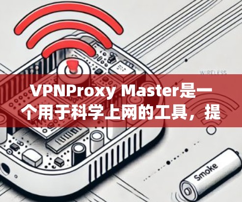 VPNProxy Master是一个用于科学上网的工具，提供多种签名链接和加密设置，以确保安全和隐私。以下是使用VPNProxy Master的详细步骤