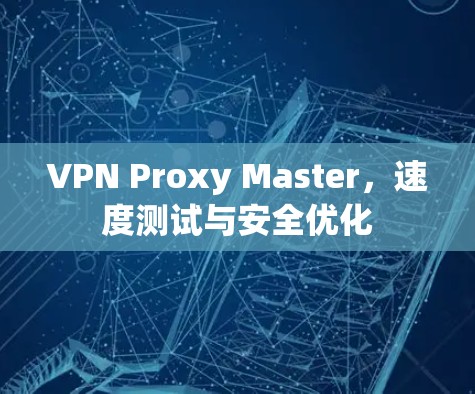VPN Proxy Master，速度测试与安全优化