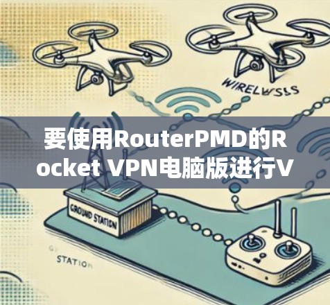 要使用RouterPMD的Rocket VPN电脑版进行VPN连接，您可以按照以下步骤操作