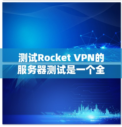 测试Rocket VPN的服务器测试是一个全面的过程，旨在确保网络环境的安全、稳定和高效。以下是详细的步骤和建议