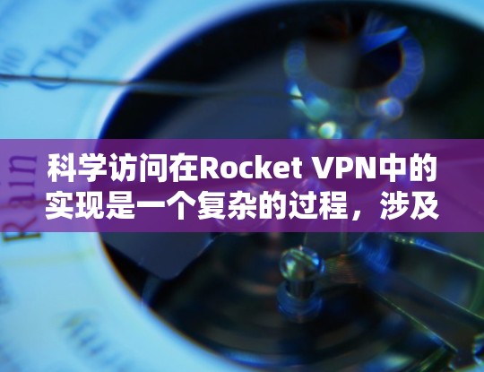 科学访问在Rocket VPN中的实现是一个复杂的过程，涉及多方面的技术和安全考虑。以下是对科学访问的详细总结