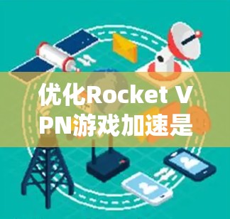 优化Rocket VPN游戏加速是一个系统性的过程，涉及多个步骤，每个步骤都需要仔细执行以确保成功。以下是一个有条理的优化指南