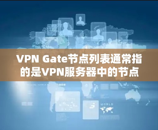 VPN Gate节点列表通常指的是VPN服务器中的节点，这些节点可以在全球范围内运行，用于测试和部署VPN服务。以下是一些主要的VPNNode节点列表，供参考