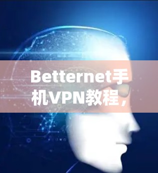 Betternet手机VPN教程，全面覆盖你的需求